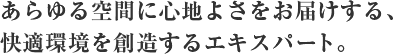 あらゆる空間に心地よさをお届けする、快適環境を創造するエキスパート。