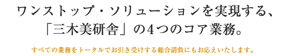 ワンストップ・ソリューションを実現する、「三木美研舎」の4つのコア業務。すべての業務をトータルでお引き受けする総合請負にもお応えいたします。