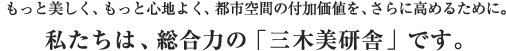 もっと美しく、もっと心地よく、都市空間の付加価値を、さらに高めるために。私たちは、総合力の「三木美研舎」です。